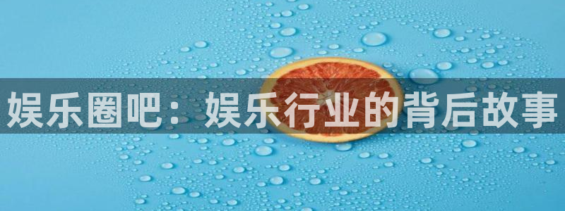 耀世娱乐官网入口：娱乐圈吧：娱乐行业的背后故事